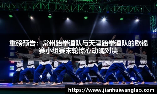 重磅预告：常州跆拳道队与天津跆拳道队的欧锦赛小组赛末轮惊心动魄对决