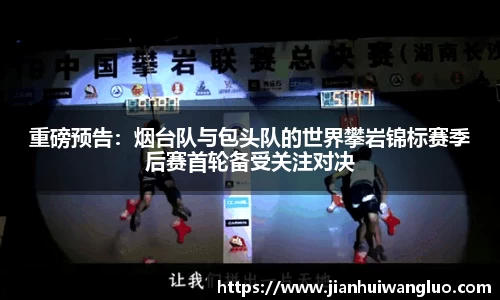 重磅预告：烟台队与包头队的世界攀岩锦标赛季后赛首轮备受关注对决